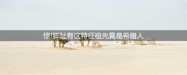 惊！脚趾有这特征的祖先竟是希腊人！(惊!脚趾有这特征祖先竟是希腊人)