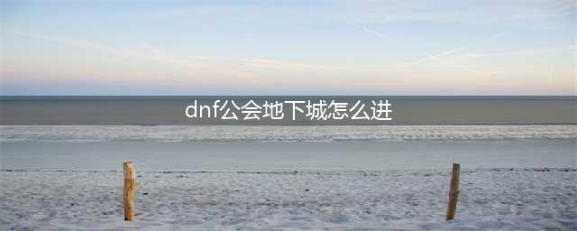 dnf公会地下城在哪里打(dnf公会地下城怎么进)