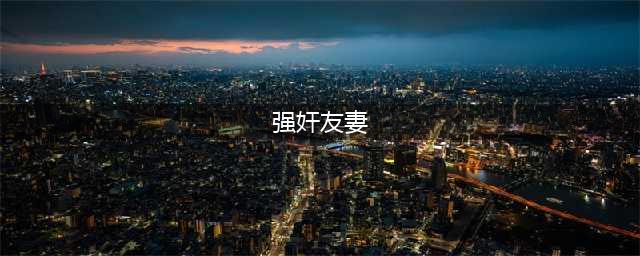 ▶包头一男子趁朋友酒醉之际　竟强奸了朋友的妻子…(强奸友妻)
