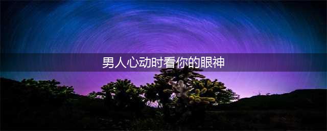 男人心动时看你的眼神(男人心动时看你的眼神)
