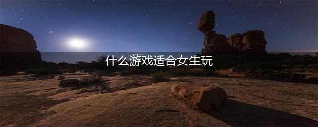 2021女生玩什么游戏合适 十大适合女生玩的手游推荐(什么游戏适合女生玩)