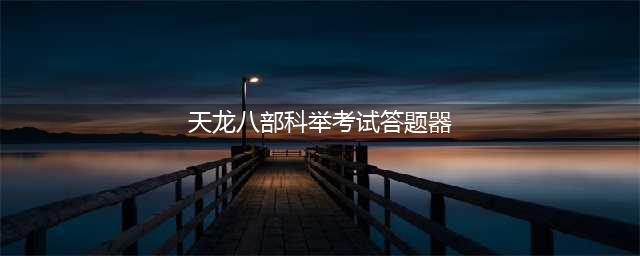 《天龙八部手游》科举答题器介绍 科举答题答案大全(天龙八部科举考试答题器)
