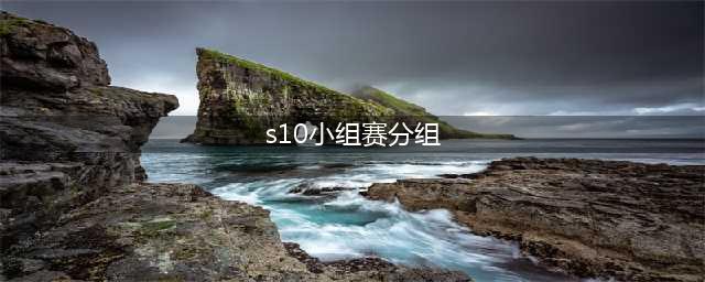 《英雄联盟》s10小组赛举办地 lols10小组赛分组名单(s10小组赛分组)