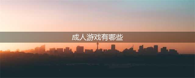 2022最受欢迎的成人单机游戏有哪些 好玩的成人单机游戏推荐(成人游戏有哪些)
