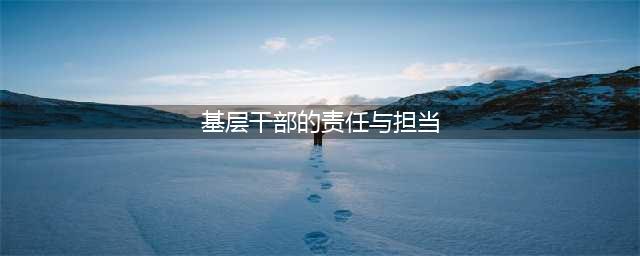基层干部的责任与担当(基层干部的责任与担当)