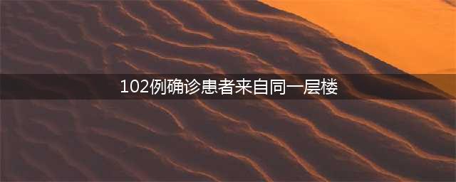 北京102例确诊患者居然来自同一层楼(102例确诊患者来自同一层楼)