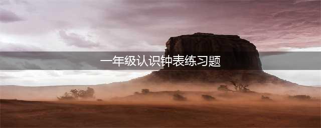 小学一年级数学：认识钟表练习题合集，孩子一定要掌握好，快收藏！(一年级认识钟表练习题)