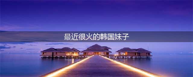 韩国最火的十大女明星，哪个是你心中女神(最近很火的韩国妹子)