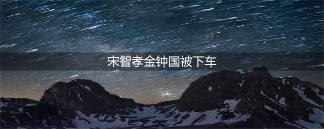 曝宋智孝被下车崩溃大哭 宋智孝金钟国被下车有内幕吗(宋智孝金钟国被下车)