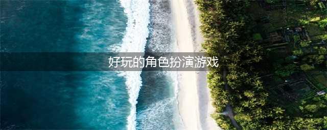 好玩的角色游戏排行榜前十名2021 最有趣的角色扮演游戏有哪些(好玩的角色扮演游戏)