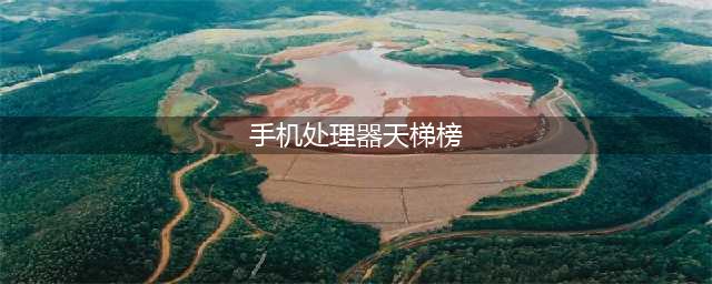 手机最新CPU天梯图(手机处理器天梯榜)