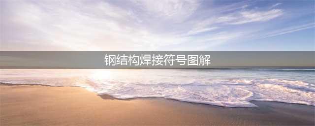 钢结构设计图中的焊接符号标注大全(钢结构焊接符号图解)