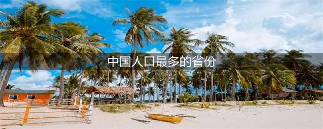 中国哪个省人口最多？(中国人口最多的省份)