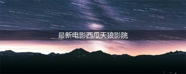 2021年必看的电影，2021年电影推荐(最新电影西瓜天狼影院)