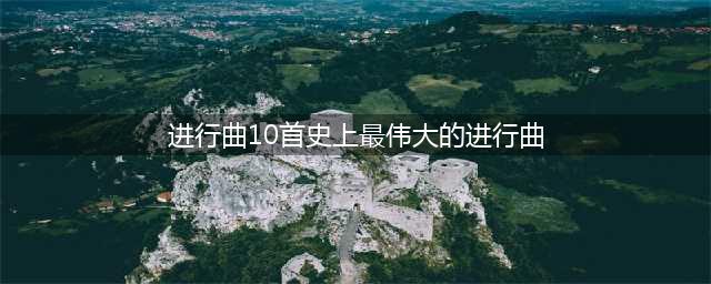 前进中最嘹亮的号角 | 10首史上最著名的进行曲(进行曲10首史上最伟大的进行曲)