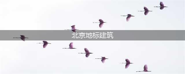 北京九大地标性建筑，看看你去过几个?(北京地标建筑)
