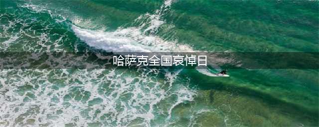 哈萨克全国哀悼日 这天哈萨克发生了什么？(哈萨克全国哀悼日)