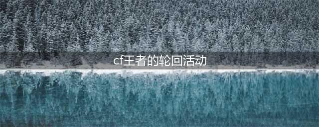 CF手游2022春节王者轮回活动(cf王者的轮回活动)