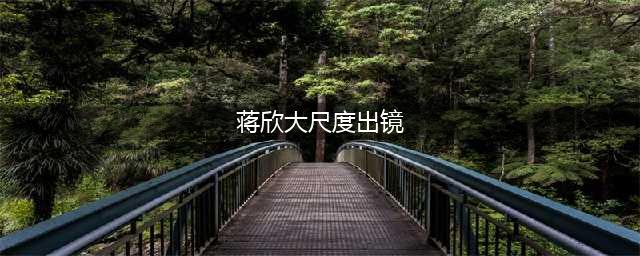 蒋欣大尺度出镜 露美背玉腿性感诱惑勾人魂魄(蒋欣大尺度出镜)