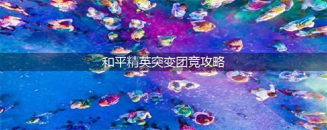 和平精英突变团竞怎么玩攻略图解 和平精英突变团竞最强搭配