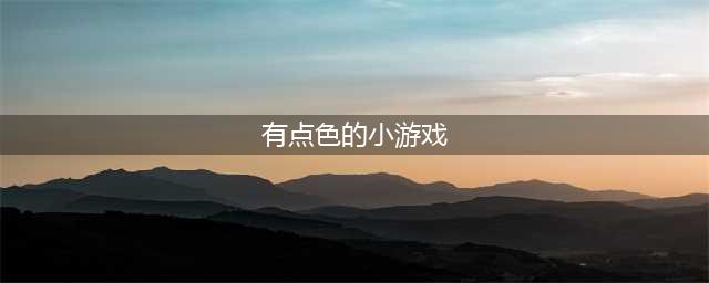 “带色”小游戏 为激情加分(有点色的小游戏)