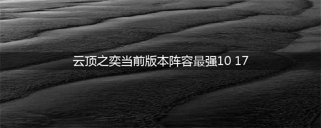 《云顶之弈》10.17版本最强阵容是什么 10.17吃鸡阵容推荐(云顶之奕当前版本阵容最强10 17)