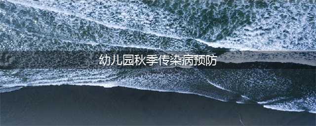 幼儿园秋季传染病预防小知识(幼儿园秋季传染病预防)