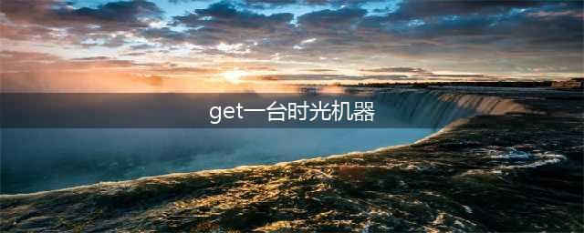 Get  一台时光机(get一台时光机器)