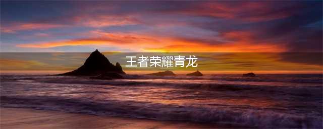 《王者荣耀》瑞兽临门青龙匹配哪个英雄 瑞兽临门青龙匹配英雄介绍(王者荣耀青龙)