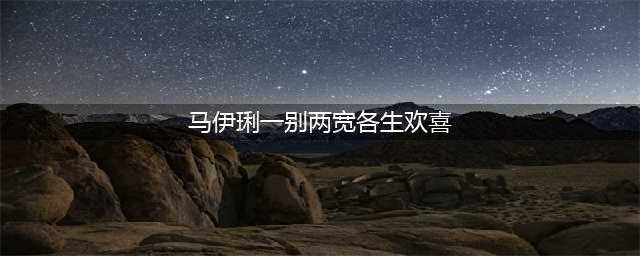 马伊琍、文章宣布离婚：一别两宽，各生欢喜(马伊琍一别两宽各生欢喜)