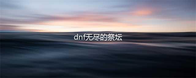 dnf无尽的祭坛在哪里 无尽的祭坛位置及进入方法分享