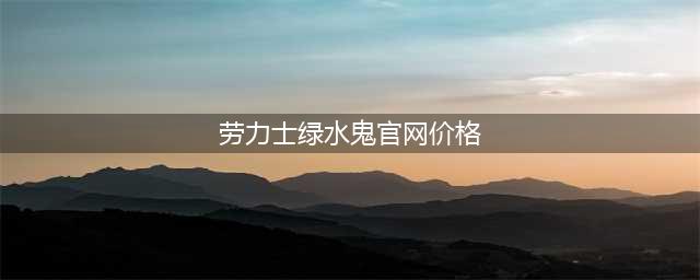 劳力士绿水鬼多少钱(劳力士绿水鬼报价)(劳力士绿水鬼官网价格)