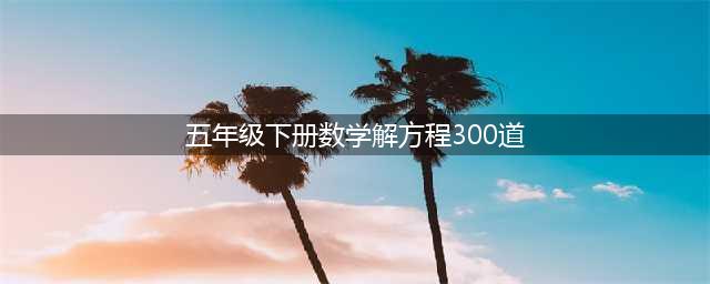五年级数学下册解方程计算练习题100道，让孩子提高计算能力！(五年级下册数学解方程300道)