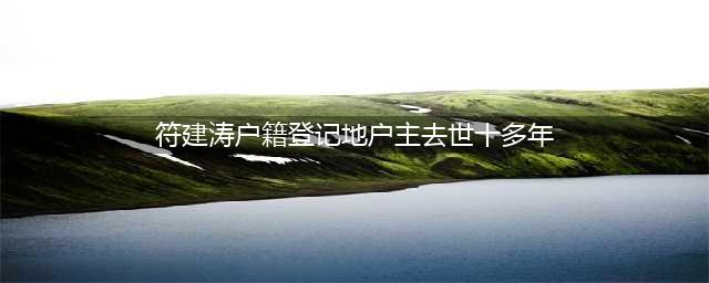 符建涛户籍登记地户主去世十多年，两名被拐少年落户之谜(符建涛户籍登记地户主去世十多年)
