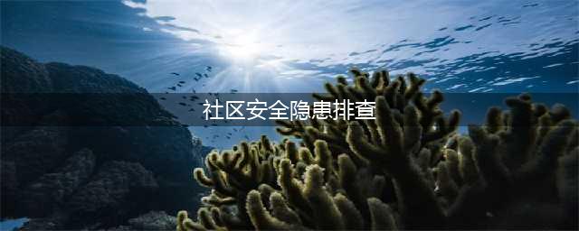 社区安全隐患大排查(社区安全隐患排查)