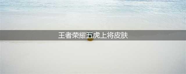 《王者荣耀》2023年五虎上将皮肤二次返场皮肤介绍