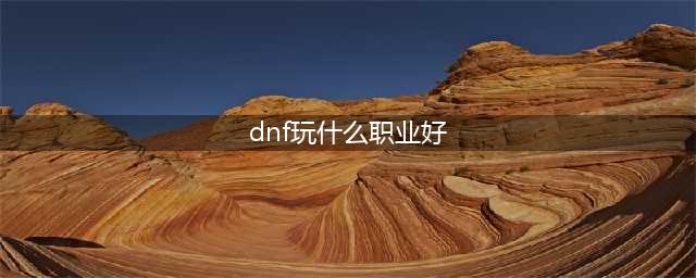 2023年dnf回归什么角色好?玩什么职业最强?