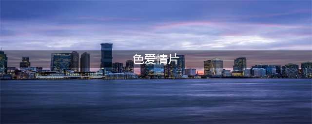 性感女神的成名爱情片：颜色尺度能满足大部分成年人(色爱情片)