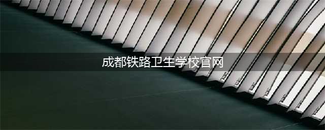 招生指南 || 成都铁路卫生学校2022年招生简章(成都铁路卫生学校官网)