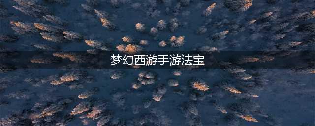 《梦幻西游手游》被动法宝怎么选择 被动法宝选择推荐