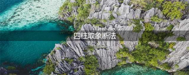 《四柱取象断法》节选！值得收藏~(四柱取象断法)