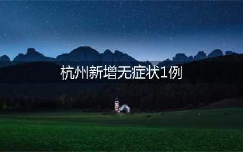 杭州新增1例本土确诊病例，新增48例无症状感染者(杭州新增无症状1例)