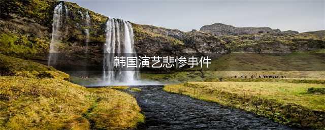 韩国演艺圈悲惨事件：37名女星，109G视频，8人已自杀身亡(韩国演艺悲惨事件)