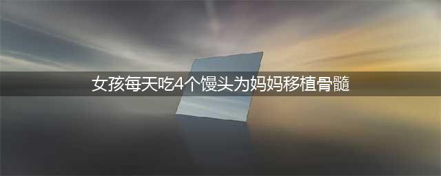 女孩每天吃4个馒头增肥为妈妈移植骨髓(女孩每天吃4个馒头为妈妈移植骨髓)