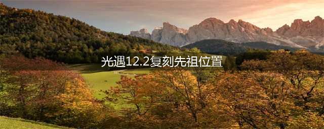 光遇复刻12.2先祖位置 先祖位置详情介绍