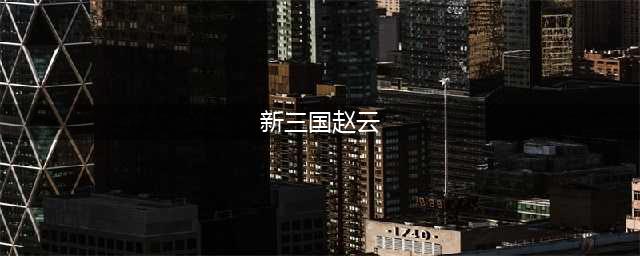 荣耀新三国赵云阵容怎么搭配-赵云阵容搭配攻略(新三国赵云)