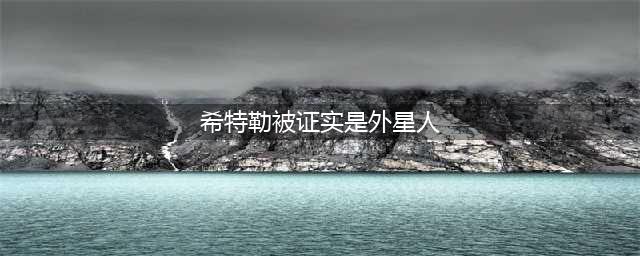 希特勒被证实是外星人，纳粹战败后希特勒假死后逃回外太空(希特勒被证实是外星人)