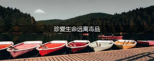 珍爱生命 远离毒品(珍爱生命远离毒品)