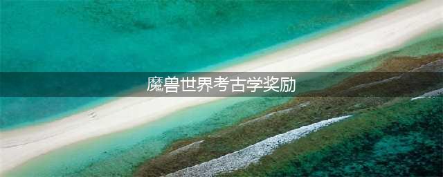 魔兽世界考古学奖励有什么？考古学奖励汇总(魔兽世界考古学奖励)
