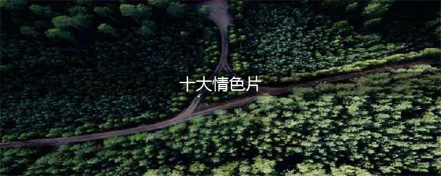 看完让人意犹未尽的10部大尺度电影，可别说你一部都没看过(十大情色片)